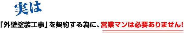 実は
「外装塗装工事」を契約するために、営業マンは必要ありません！