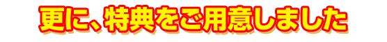 更に、特典をご用意しました。