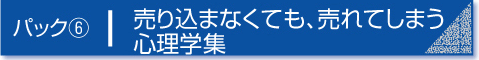 パック6　売り込まなくても、売れてしまう心理学集