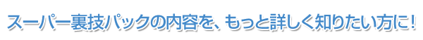 スーパー裏技パックの内容を、もっと詳しく知りたい方に！