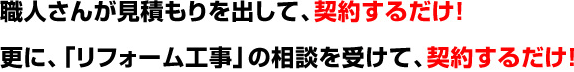 職人さんが見積もりを出して、契約するだけ！
更に、「リフォーム工事」の相談を受けて、契約するだけ！