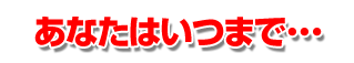 あなたはいつまで…