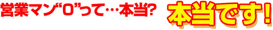 営業マン“0”って…本当？本当です！
