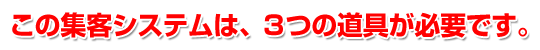 この集客システムは、３つの道具が必要です。
