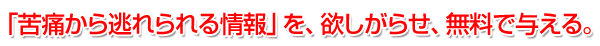 「苦痛から逃れられる情報」を、欲しがらせ、無料で与える。