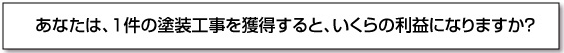 あなたは、1件の塗装工事を獲得すると、いくらの利益になりますか？